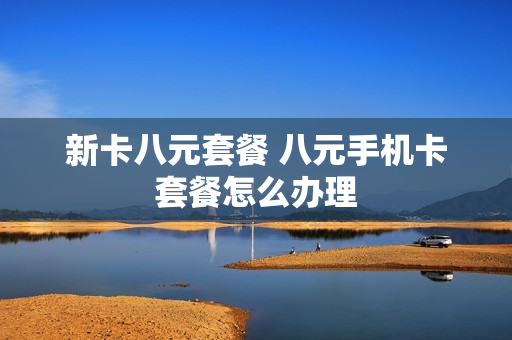 新卡八元套餐 八元手机卡套餐怎么办理