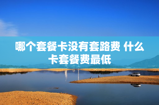 哪个套餐卡没有套路费 什么卡套餐费最低