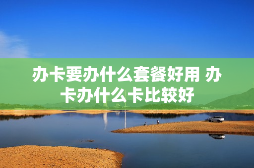 办卡要办什么套餐好用 办卡办什么卡比较好