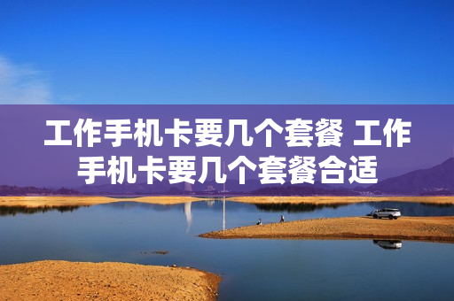 工作手机卡要几个套餐 工作手机卡要几个套餐合适