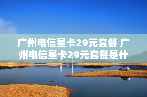 广州电信星卡29元套餐 广州电信星卡29元套餐是什么