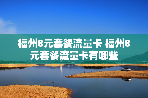 福州8元套餐流量卡 福州8元套餐流量卡有哪些