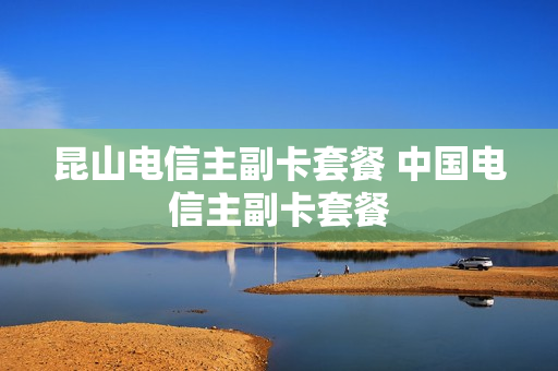 昆山电信主副卡套餐 中国电信主副卡套餐