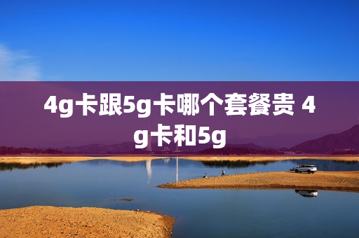 4g卡跟5g卡哪个套餐贵 4g卡和5g