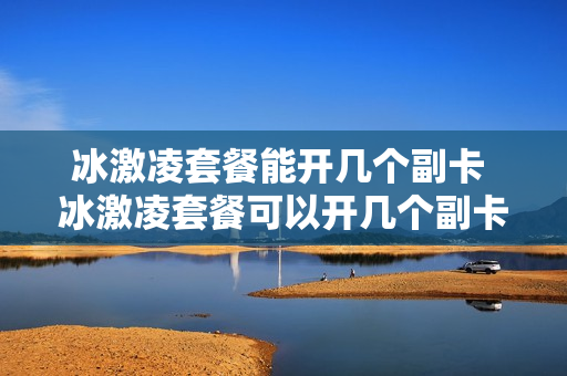 冰激凌套餐能开几个副卡 冰激凌套餐可以开几个副卡