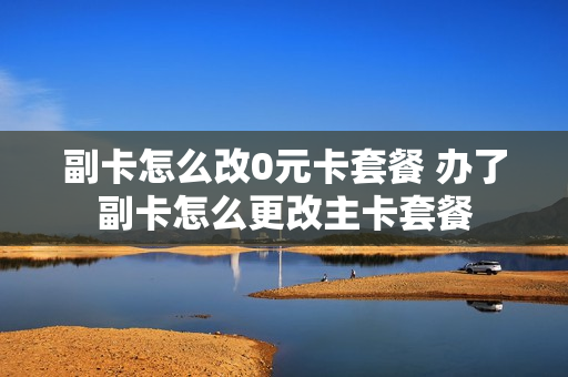 副卡怎么改0元卡套餐 办了副卡怎么更改主卡套餐