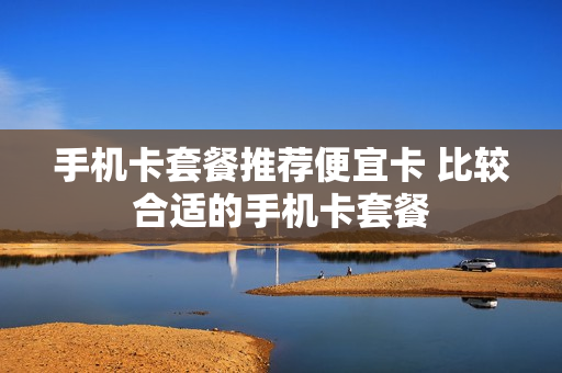 手机卡套餐推荐便宜卡 比较合适的手机卡套餐