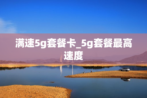 满速5g套餐卡_5g套餐最高速度