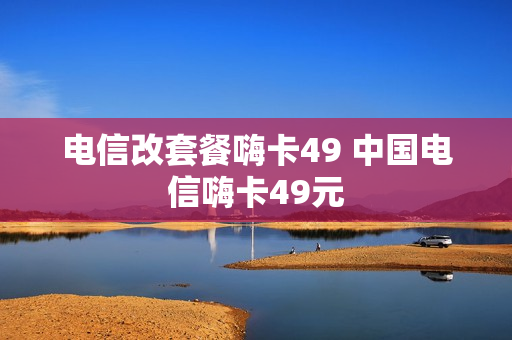电信改套餐嗨卡49 中国电信嗨卡49元