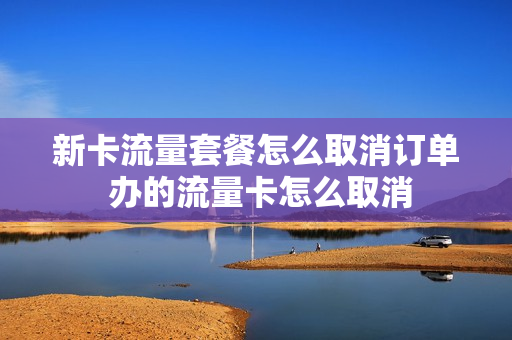 新卡流量套餐怎么取消订单 办的流量卡怎么取消