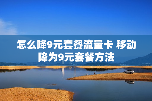 怎么降9元套餐流量卡 移动降为9元套餐方法
