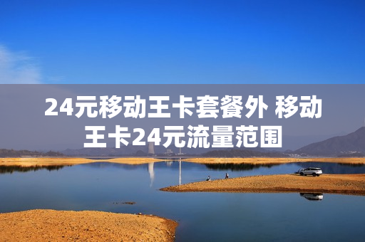 24元移动王卡套餐外 移动王卡24元流量范围