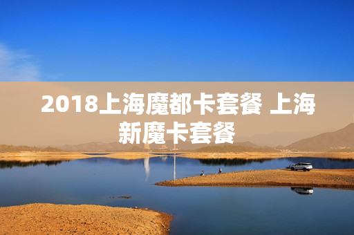 2018上海魔都卡套餐 上海新魔卡套餐