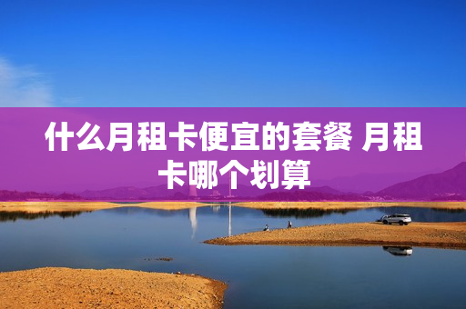 什么月租卡便宜的套餐 月租卡哪个划算