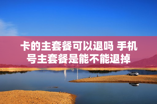 卡的主套餐可以退吗 手机号主套餐是能不能退掉