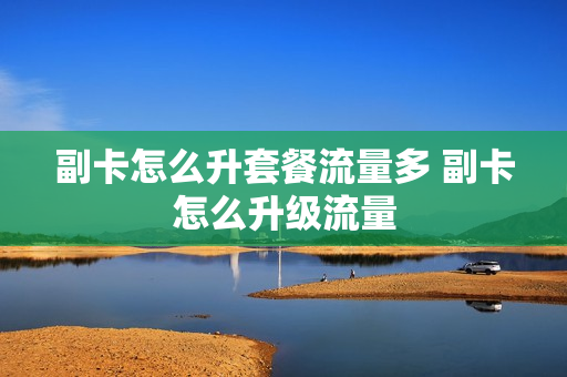 副卡怎么升套餐流量多 副卡怎么升级流量