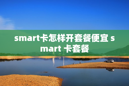 smart卡怎样开套餐便宜 smart 卡套餐
