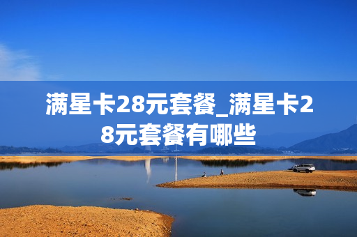 满星卡28元套餐_满星卡28元套餐有哪些