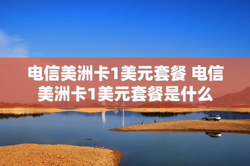 电信美洲卡1美元套餐 电信美洲卡1美元套餐是什么