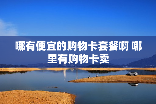 哪有便宜的购物卡套餐啊 哪里有购物卡卖