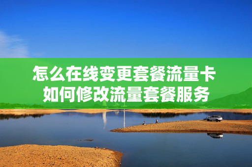 怎么在线变更套餐流量卡 如何修改流量套餐服务