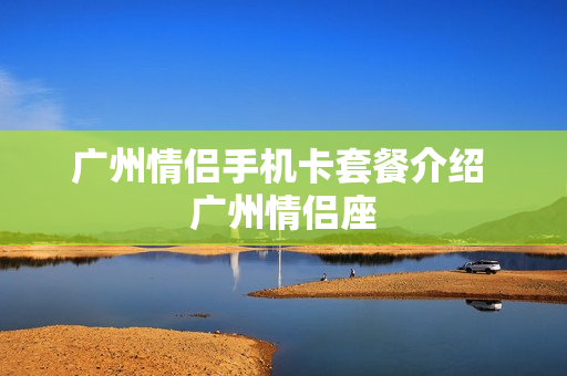 广州情侣手机卡套餐介绍 广州情侣座