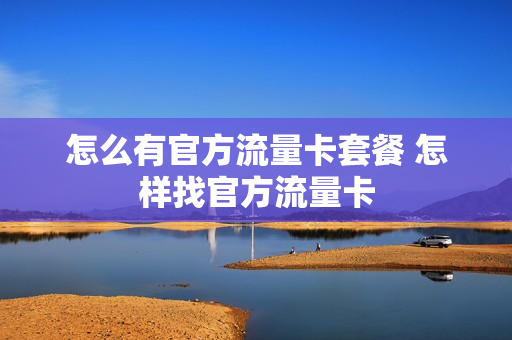 怎么有官方流量卡套餐 怎样找官方流量卡