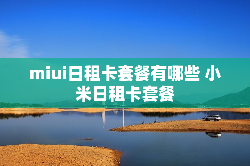 miui日租卡套餐有哪些 小米日租卡套餐