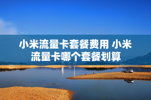 小米流量卡套餐费用 小米流量卡哪个套餐划算