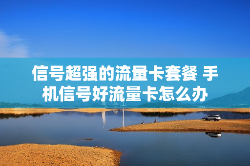 信号超强的流量卡套餐 手机信号好流量卡怎么办