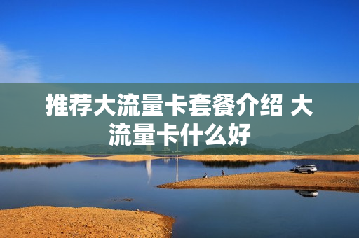 推荐大流量卡套餐介绍 大流量卡什么好