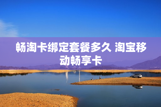 畅淘卡绑定套餐多久 淘宝移动畅享卡