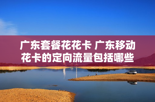 广东套餐花花卡 广东移动花卡的定向流量包括哪些