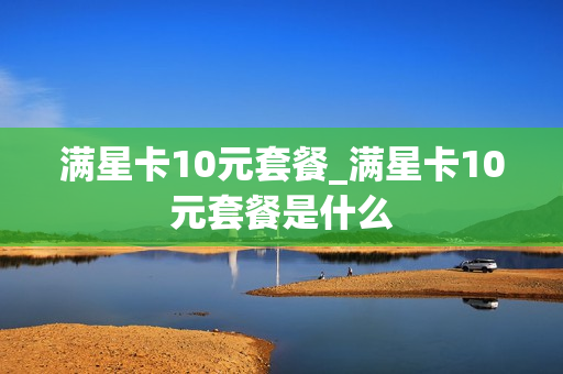 满星卡10元套餐_满星卡10元套餐是什么