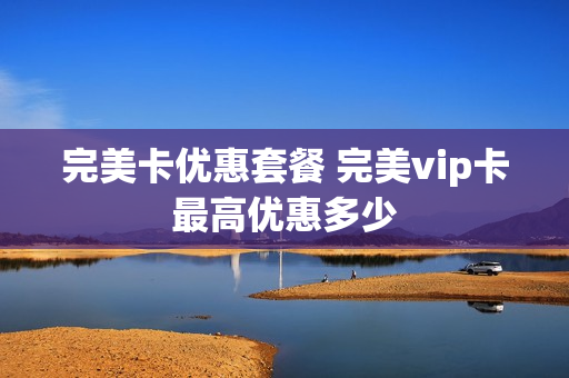 完美卡优惠套餐 完美vip卡最高优惠多少
