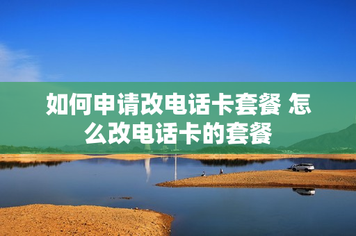 如何申请改电话卡套餐 怎么改电话卡的套餐