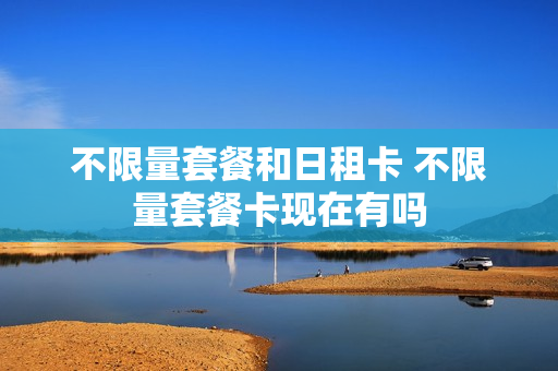 不限量套餐和日租卡 不限量套餐卡现在有吗
