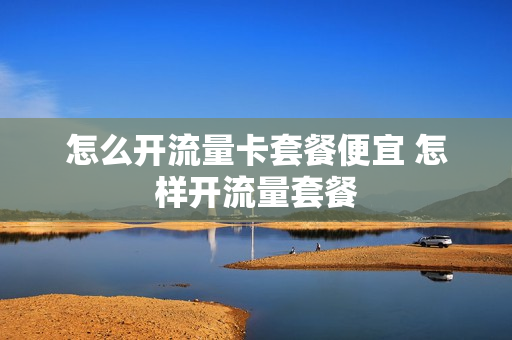 怎么开流量卡套餐便宜 怎样开流量套餐