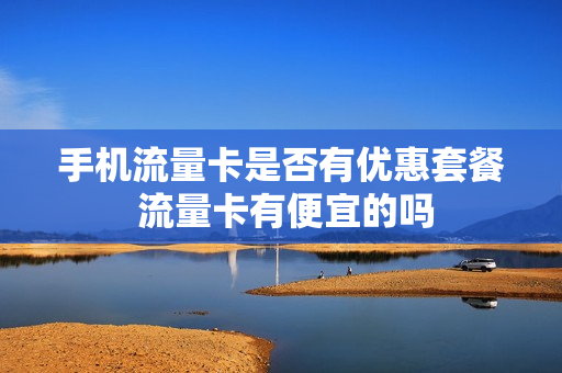 手机流量卡是否有优惠套餐 流量卡有便宜的吗