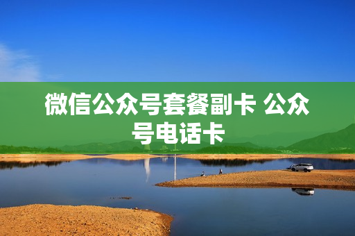 微信公众号套餐副卡 公众号电话卡