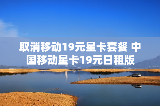 取消移动19元星卡套餐 中国移动星卡19元日租版