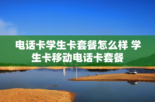 电话卡学生卡套餐怎么样 学生卡移动电话卡套餐