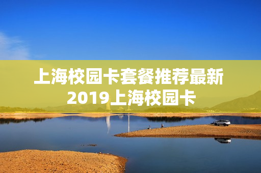 上海校园卡套餐推荐最新 2019上海校园卡