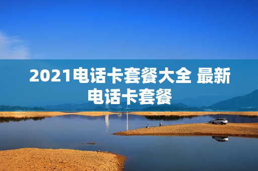 2021电话卡套餐大全 最新电话卡套餐