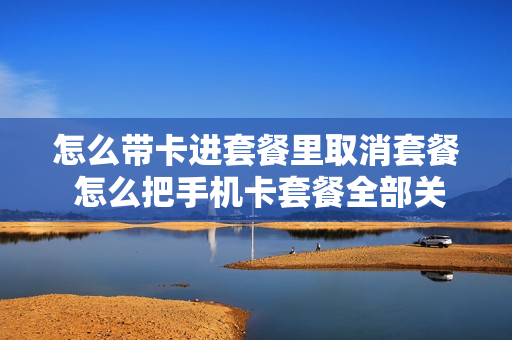 怎么带卡进套餐里取消套餐 怎么把手机卡套餐全部关闭