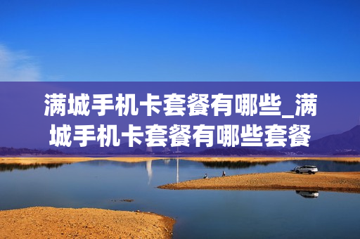 满城手机卡套餐有哪些_满城手机卡套餐有哪些套餐