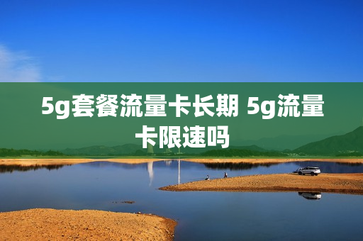 5g套餐流量卡长期 5g流量卡限速吗
