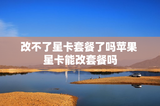改不了星卡套餐了吗苹果 星卡能改套餐吗