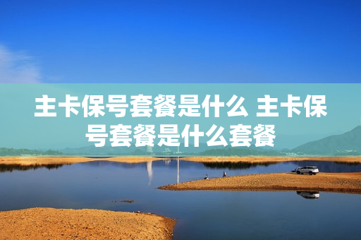 主卡保号套餐是什么 主卡保号套餐是什么套餐