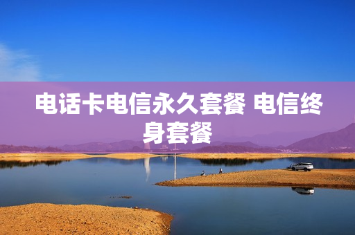 电话卡电信永久套餐 电信终身套餐